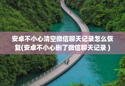 安卓不小心清空微信聊天记录怎么恢复(安卓不小心删了微信聊天记录 )