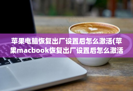 苹果电脑恢复出厂设置后怎么激活(苹果macbook恢复出厂设置后怎么激活 )