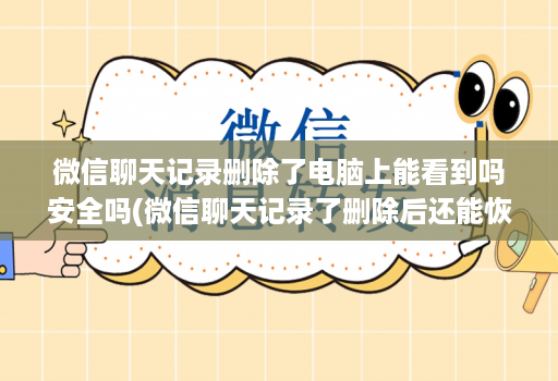 微信聊天记录删除了电脑上能看到吗安全吗(微信聊天记录了删除后还能恢复吗 )