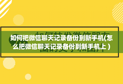 如何把微信聊天记录备份到新手机(怎么把微信聊天记录备份到新手机上 )