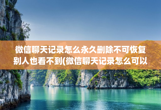 微信聊天记录怎么永久删除不可恢复别人也看不到(微信聊天记录怎么可以彻底删除不能恢复 )