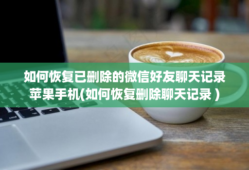 如何恢复已删除的微信好友聊天记录苹果手机(如何恢复删除聊天记录 )