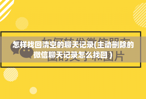 怎样找回清空的聊天记录(主动删除的微信聊天记录怎么找回 )