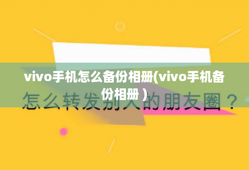 vivo手机怎么备份相册(vivo手机备份相册 )