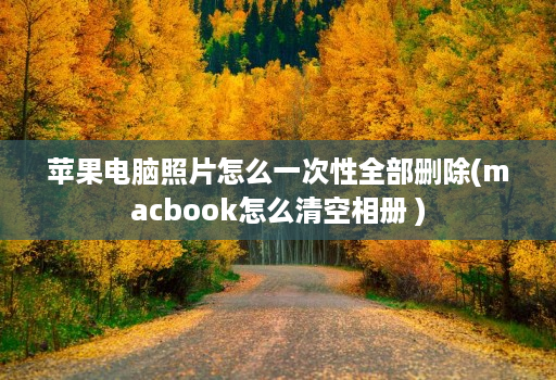 苹果电脑照片怎么一次性全部删除(macbook怎么清空相册 )