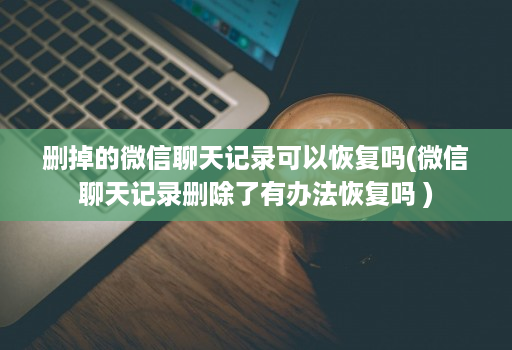 删掉的微信聊天记录可以恢复吗(微信聊天记录删除了有办法恢复吗 )