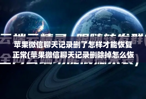 苹果微信聊天记录删了怎样才能恢复正常(苹果微信聊天记录删除掉怎么恢复回来 )