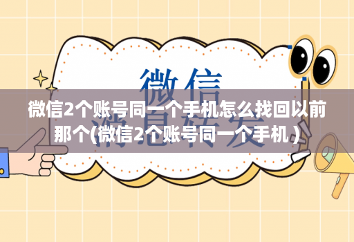 微信2个账号同一个手机怎么找回以前那个(微信2个账号同一个手机 )