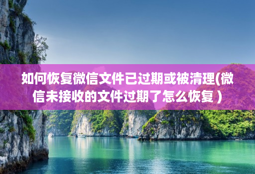 如何恢复微信文件已过期或被清理(微信未接收的文件过期了怎么恢复 )