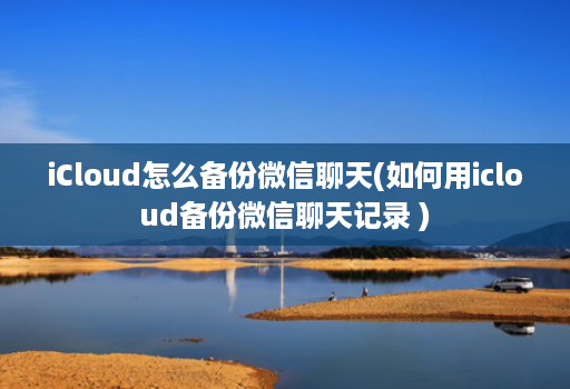 iCloud怎么备份微信聊天(如何用icloud备份微信聊天记录 )