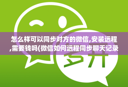 怎么样可以同步对方的微信,安装远程,需要钱吗(微信如何远程同步聊天记录 )