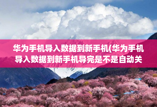 华为手机导入数据到新手机(华为手机导入数据到新手机导完是不是自动关机 )