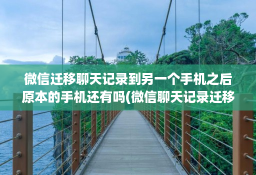 微信迁移聊天记录到另一个手机之后原本的手机还有吗(微信聊天记录迁移到另一个手机后原手机还有记录吗 )