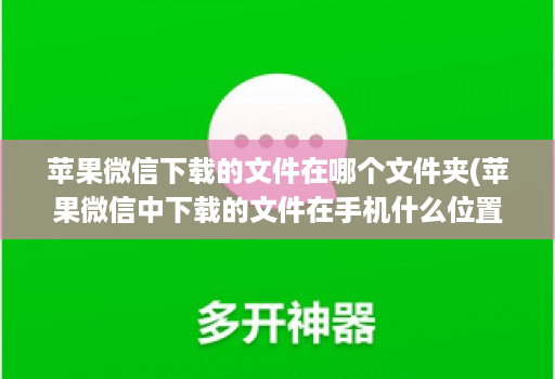 苹果微信下载的文件在哪个文件夹(苹果微信中下载的文件在手机什么位置 )