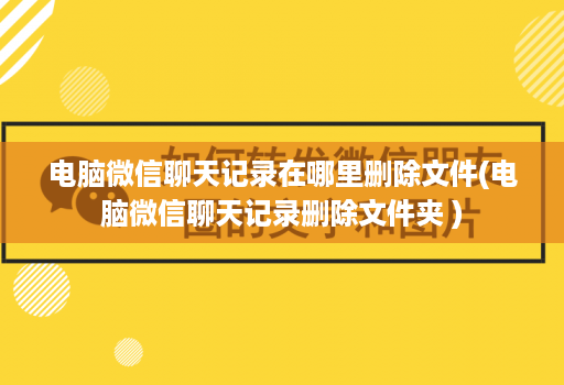 电脑微信聊天记录在哪里删除文件(电脑微信聊天记录删除文件夹 )