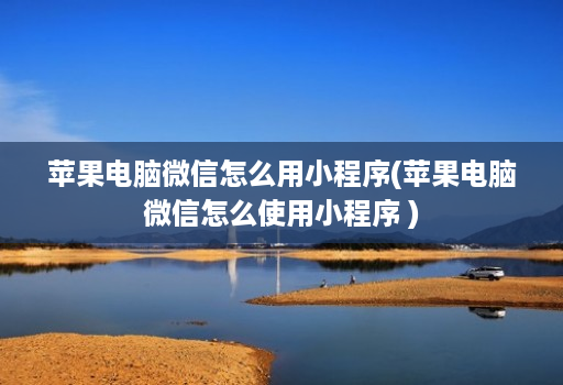 苹果电脑微信怎么用小程序(苹果电脑微信怎么使用小程序 )