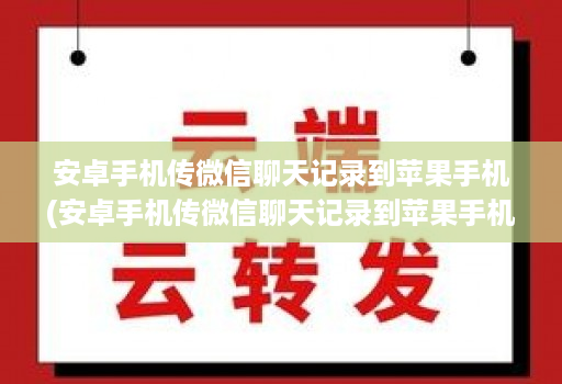 安卓手机传微信聊天记录到苹果手机(安卓手机传微信聊天记录到苹果手机,照片语音没有 )