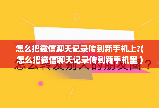 怎么把微信聊天记录传到新手机上?(怎么把微信聊天记录传到新手机里 )