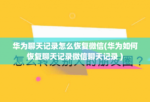 华为聊天记录怎么恢复微信(华为如何恢复聊天记录微信聊天记录 )