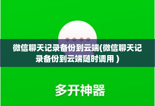 微信聊天记录备份到云端(微信聊天记录备份到云端随时调用 )