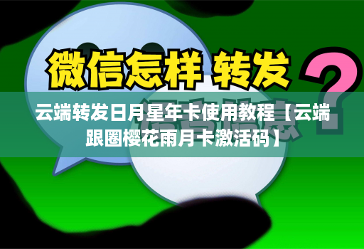 <strong>云端转发</strong>日月星年卡使用教程【云端跟圈樱花雨月卡激活码】