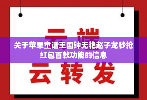 关于苹果童话王国钟无艳赵子龙秒抢荭包百款功能的信息