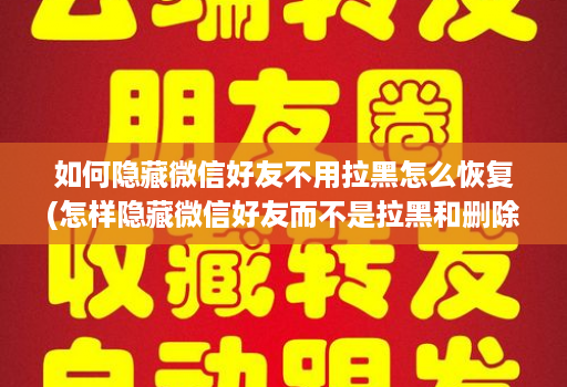 如何隐藏微信好友不用拉黑怎么恢复(怎样隐藏微信好友而不是拉黑和删除 )