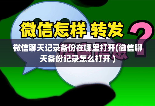 微信聊天记录备份在哪里打开(微信聊天备份记录怎么打开 )