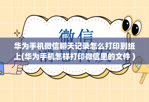 华为手机微信聊天记录怎么打印到纸上(华为手机怎样打印微信里的文件 )