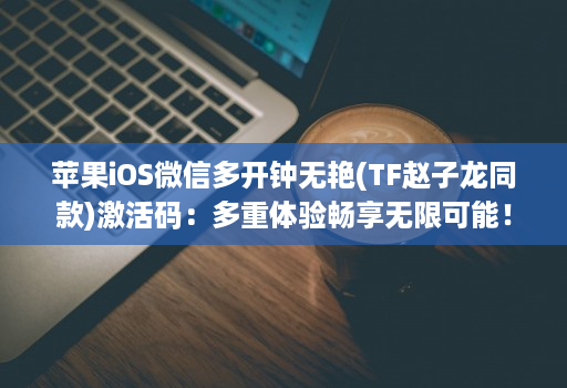 苹果iOS微信多开钟无艳(TF赵子龙同款)激活码：多重体验畅享无限可能！