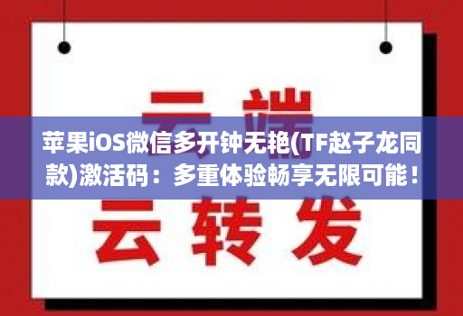 苹果iOS微信多开钟无艳(TF赵子龙同款)激活码：多重体验畅享无限可能！