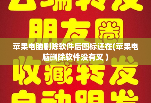 苹果<strong>电脑</strong>删除软件后图标还在(苹果<strong>电脑</strong>删除软件没有叉 )