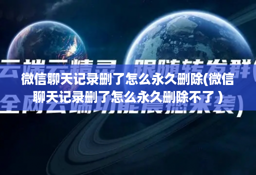 微信聊天记录删了怎么永久删除(微信聊天记录删了怎么永久删除不了 )