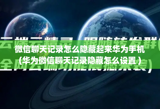 微信聊天记录怎么隐藏起来华为手机(华为微信聊天记录隐藏怎么设置 )