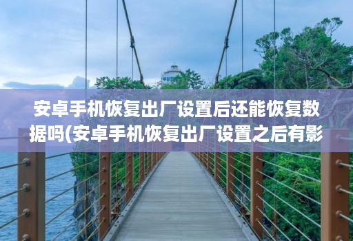 安卓手机恢复出厂设置后还能恢复数据吗(安卓手机恢复出厂设置之后有影响吗 )