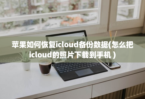 苹果如何恢复icloud备份数据(怎么把icloud的照片下载到手机 )