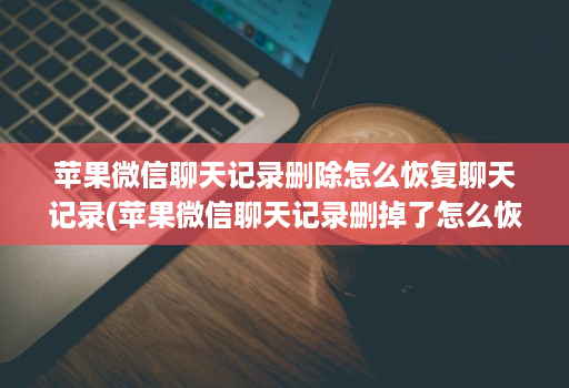 苹果微信聊天记录删除怎么恢复聊天记录(苹果微信聊天记录删掉了怎么恢复 )