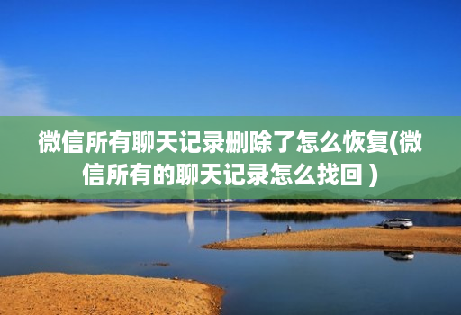 微信所有聊天记录删除了怎么恢复(微信所有的聊天记录怎么找回 )