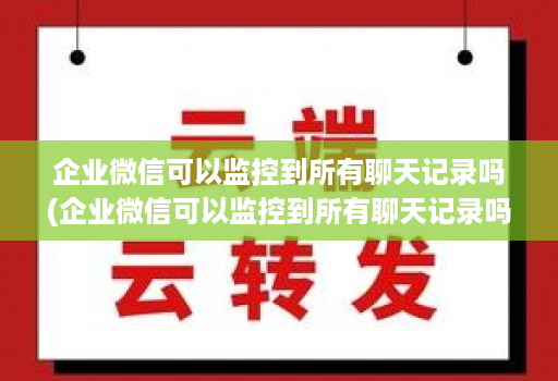 企业微信可以监控到所有聊天记录吗(企业微信可以监控到所有聊天记录吗知乎 )