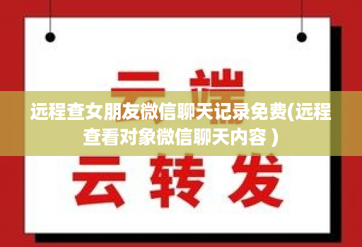 远程查女朋友微信聊天记录免费(远程查看对象微信聊天内容 )