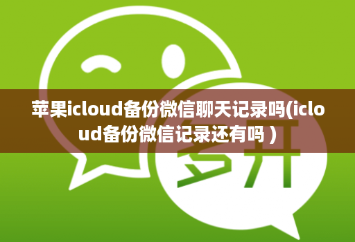 苹果icloud备份微信聊天记录吗(icloud备份微信记录还有吗 )