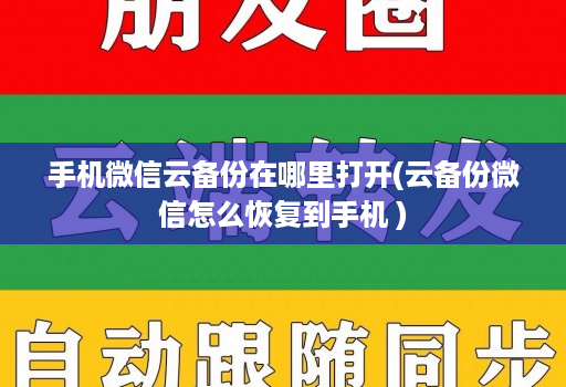 手机微信云备份在哪里打开(云备份微信怎么恢复到手机 )