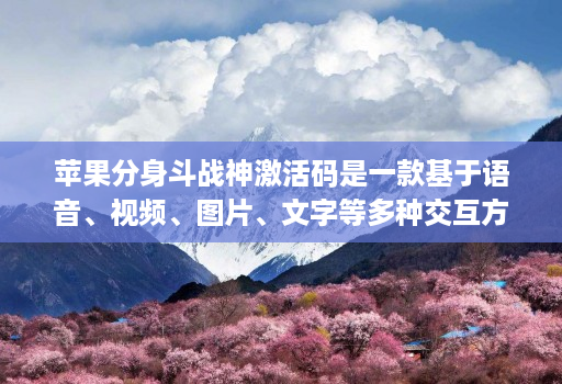 苹果分身斗战神激活码是一款基于语音、视频、图片、文字等多种交互方式的智能交互产品