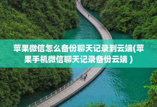 苹果微信怎么备份聊天记录到云端(苹果手机微信聊天记录备份云端 )