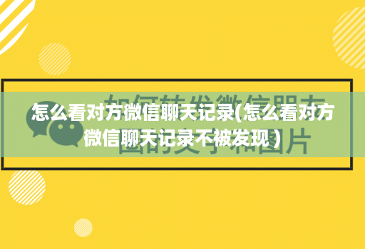 怎么看对方微信聊天记录(怎么看对方微信聊天记录不被发现 )