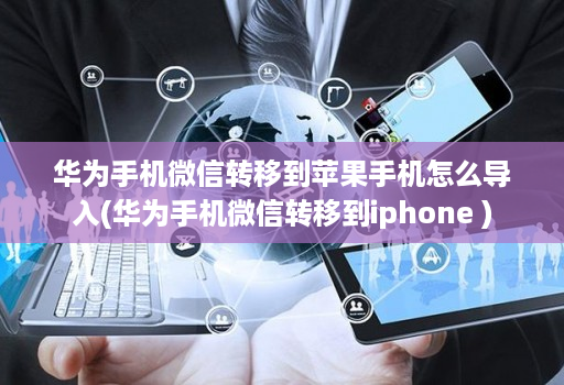 华为手机微信转移到苹果手机怎么导入(华为手机微信转移到iphone )