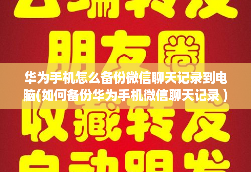 华为手机怎么备份微信聊天记录到电脑(如何备份华为手机微信聊天记录 )