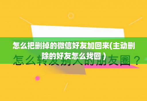 怎么把删掉的微信好友加回来(主动删除的好友怎么找回 )