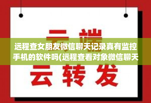 远程查女朋友微信聊天记录真有监控手机的软件吗(远程查看对象微信聊天软件有哪些 )