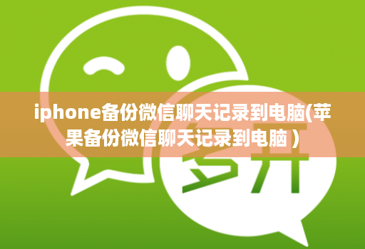 iphone备份微信聊天记录到电脑(苹果备份微信聊天记录到电脑 )